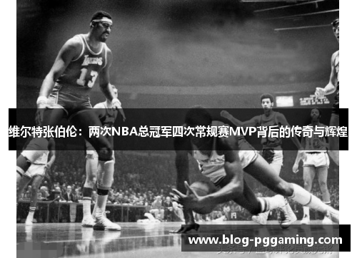 维尔特张伯伦：两次NBA总冠军四次常规赛MVP背后的传奇与辉煌