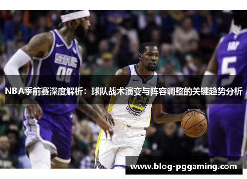 NBA季前赛深度解析：球队战术演变与阵容调整的关键趋势分析