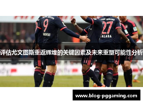 评估尤文图斯重返辉煌的关键因素及未来重塑可能性分析