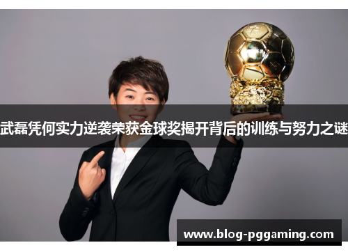 武磊凭何实力逆袭荣获金球奖揭开背后的训练与努力之谜