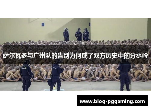 萨尔瓦多与广州队的告别为何成了双方历史中的分水岭