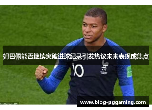 姆巴佩能否继续突破进球纪录引发热议未来表现成焦点