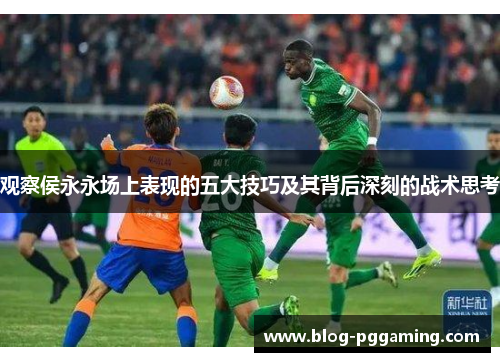 观察侯永永场上表现的五大技巧及其背后深刻的战术思考