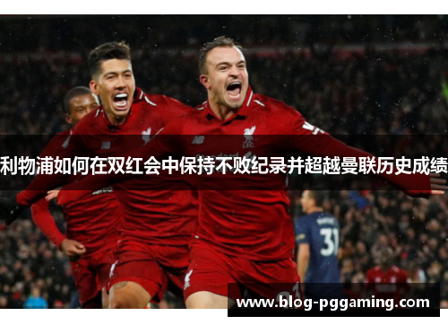 利物浦如何在双红会中保持不败纪录并超越曼联历史成绩