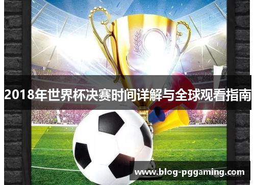 2018年世界杯决赛时间详解与全球观看指南