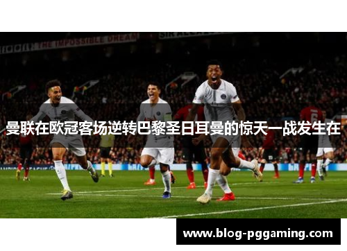 曼联在欧冠客场逆转巴黎圣日耳曼的惊天一战发生在