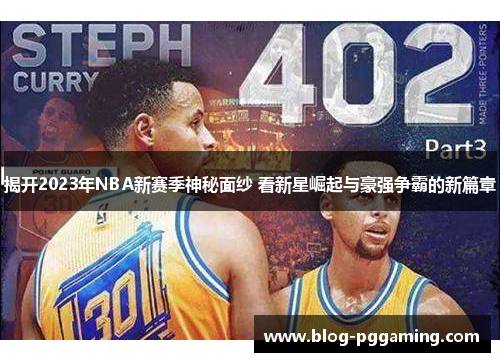 揭开2023年NBA新赛季神秘面纱 看新星崛起与豪强争霸的新篇章