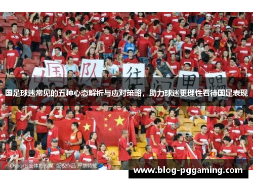 国足球迷常见的五种心态解析与应对策略，助力球迷更理性看待国足表现