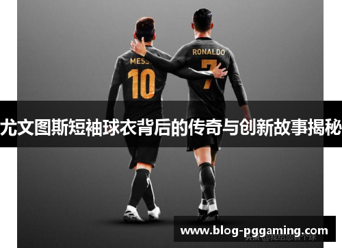 尤文图斯短袖球衣背后的传奇与创新故事揭秘