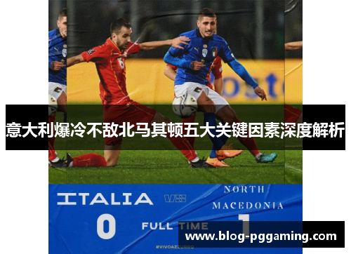 意大利爆冷不敌北马其顿五大关键因素深度解析