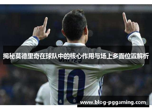 揭秘莫德里奇在球队中的核心作用与场上多面位置解析