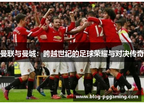 曼联与曼城：跨越世纪的足球荣耀与对决传奇