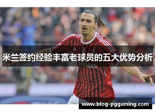 米兰签约经验丰富老球员的五大优势分析