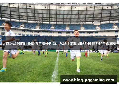 足球运动员的社会价值与责任担当：从场上表现到场外影响力的全面解析