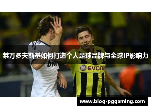 莱万多夫斯基如何打造个人足球品牌与全球IP影响力