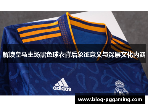 解读皇马主场黑色球衣背后象征意义与深层文化内涵