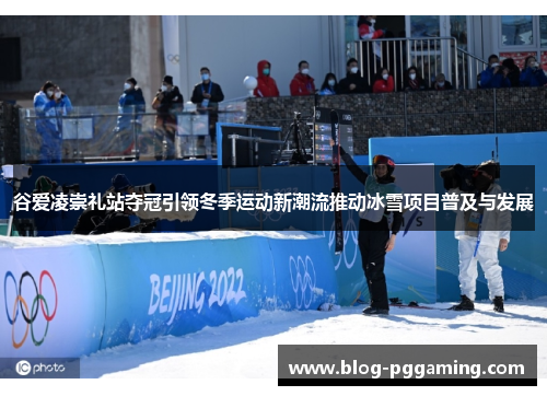 谷爱凌崇礼站夺冠引领冬季运动新潮流推动冰雪项目普及与发展
