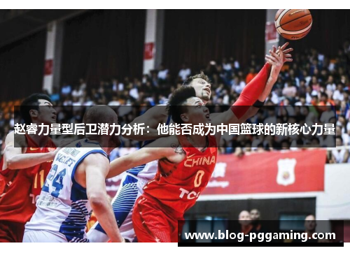 赵睿力量型后卫潜力分析：他能否成为中国篮球的新核心力量