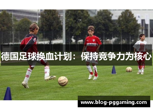 德国足球换血计划：保持竞争力为核心