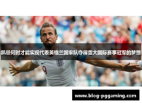 凯恩何时才能实现代表英格兰国家队夺得重大国际赛事冠军的梦想