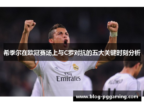 希季尔在欧冠赛场上与C罗对抗的五大关键时刻分析
