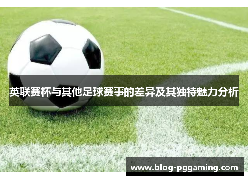 英联赛杯与其他足球赛事的差异及其独特魅力分析 英联赛杯与其他足球赛事的差异及其独特魅力分析