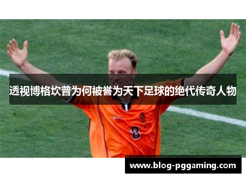 透视博格坎普为何被誉为天下足球的绝代传奇人物