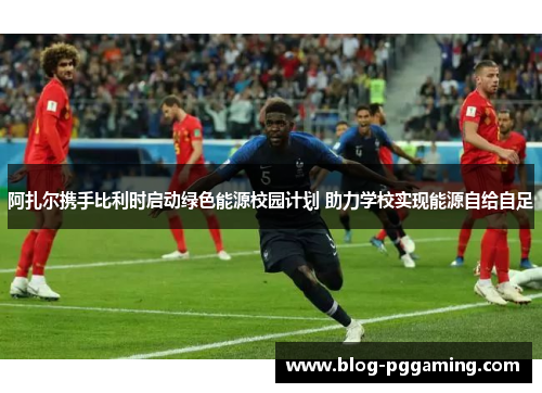 阿扎尔携手比利时启动绿色能源校园计划 助力学校实现能源自给自足 阿扎尔携手比利时启动绿色能源校园计划 助力学校实现能源自给自足