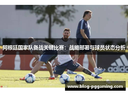阿根廷国家队备战关键比赛:战略部署与球员状态分析 阿根廷国家队备战关键比赛:战略部署与球员状态分析