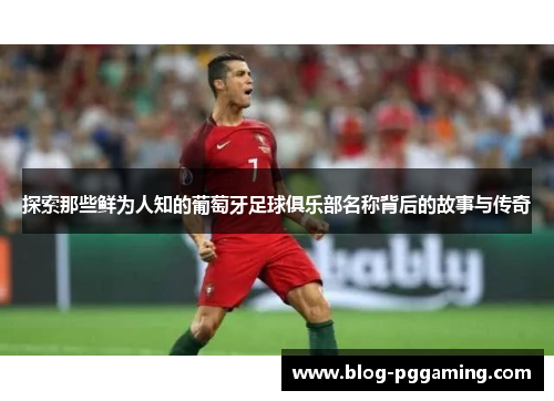 探索那些鲜为人知的葡萄牙足球俱乐部名称背后的故事与传奇 探索那些鲜为人知的葡萄牙足球俱乐部名称背后的故事与传奇