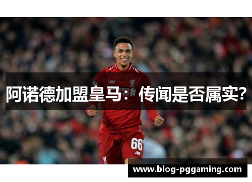 阿诺德加盟皇马:传闻是否属实? 阿诺德加盟皇马:传闻是否属实?