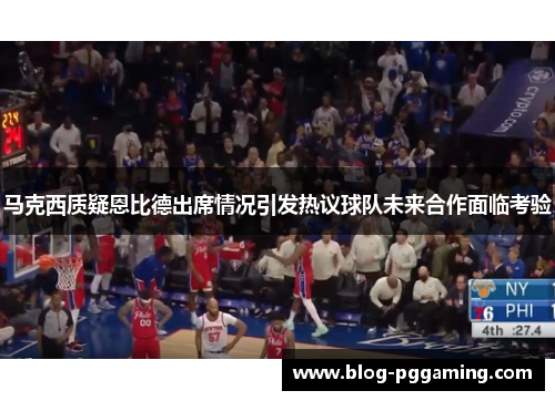 马克西质疑恩比德出席情况引发热议球队未来合作面临考验