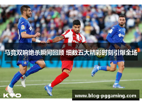 马竞双响绝杀瞬间回顾 细数五大精彩时刻引爆全场