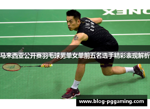马来西亚公开赛羽毛球男单女单前五名选手精彩表现解析