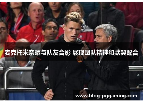 麦克托米奈晒与队友合影 展现团队精神和默契配合