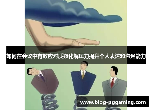 如何在会议中有效应对质疑化解压力提升个人表达和沟通能力