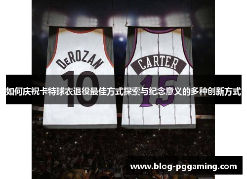 如何庆祝卡特球衣退役最佳方式探索与纪念意义的多种创新方式