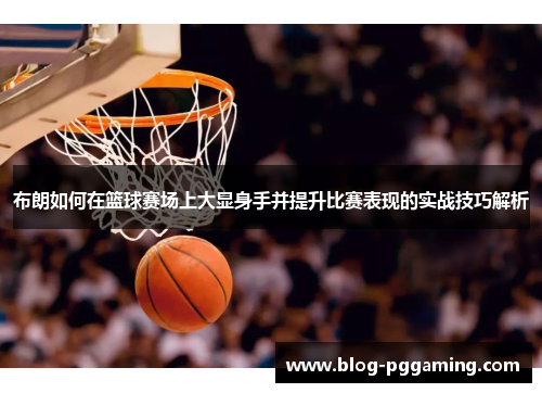 布朗如何在篮球赛场上大显身手并提升比赛表现的实战技巧解析