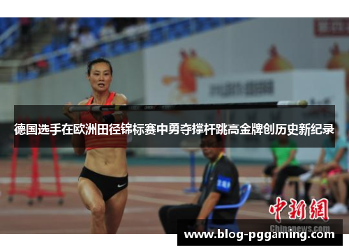 德国选手在欧洲田径锦标赛中勇夺撑杆跳高金牌创历史新纪录