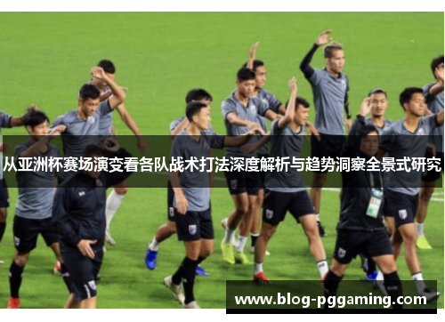 从亚洲杯赛场演变看各队战术打法深度解析与趋势洞察全景式研究