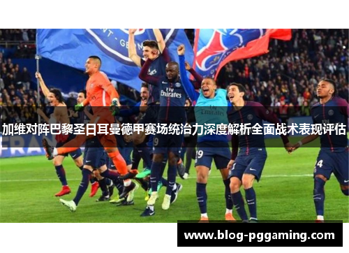 加维对阵巴黎圣日耳曼德甲赛场统治力深度解析全面战术表现评估