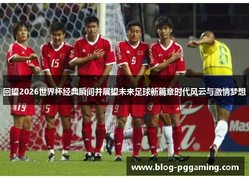 回望2026世界杯经典瞬间并展望未来足球新篇章时代风云与激情梦想