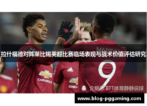 拉什福德对阵莱比锡英超比赛临场表现与战术价值评估研究