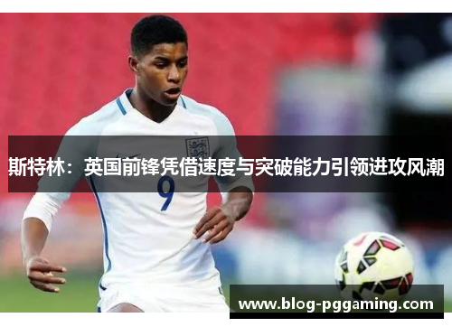 斯特林：英国前锋凭借速度与突破能力引领进攻风潮