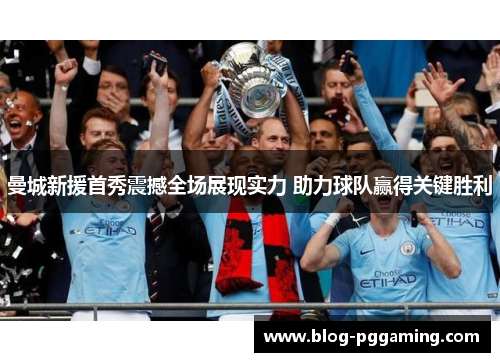 曼城新援首秀震撼全场展现实力 助力球队赢得关键胜利