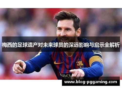 梅西的足球遗产对未来球员的深远影响与启示全解析