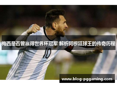 梅西是否曾赢得世界杯冠军 解析阿根廷球王的传奇历程