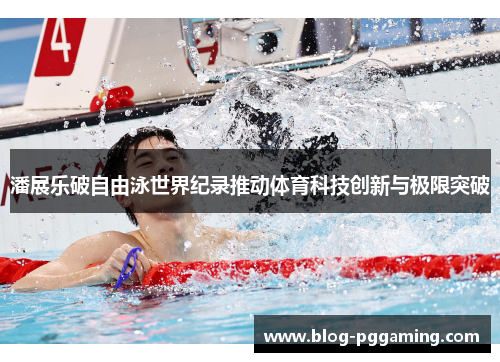 潘展乐破自由泳世界纪录推动体育科技创新与极限突破