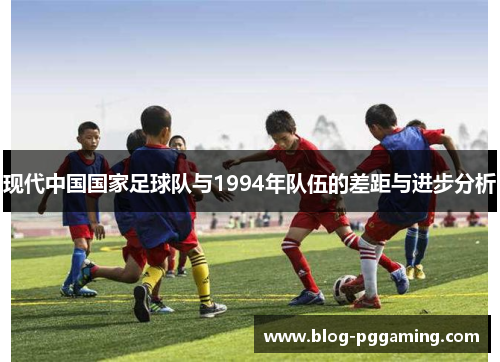 现代中国国家足球队与1994年队伍的差距与进步分析