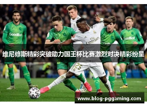 维尼修斯精彩突破助力国王杯比赛激烈对决精彩纷呈